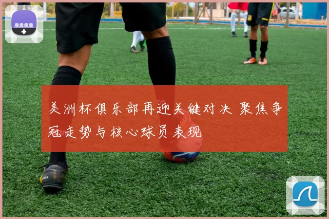 美洲杯俱乐部再迎关键对决 聚焦争冠走势与核心球员表现