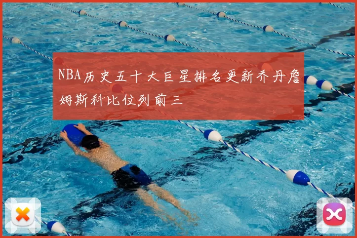 NBA历史五十大巨星排名更新乔丹詹姆斯科比位列前三
