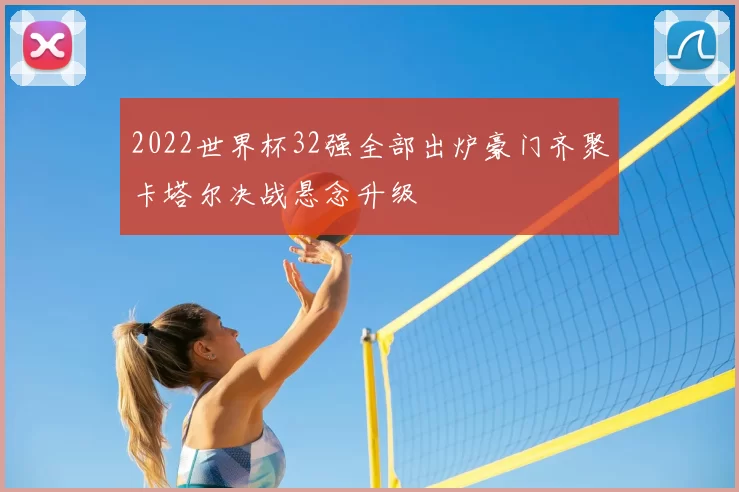 2022世界杯32强全部出炉豪门齐聚卡塔尔决战悬念升级